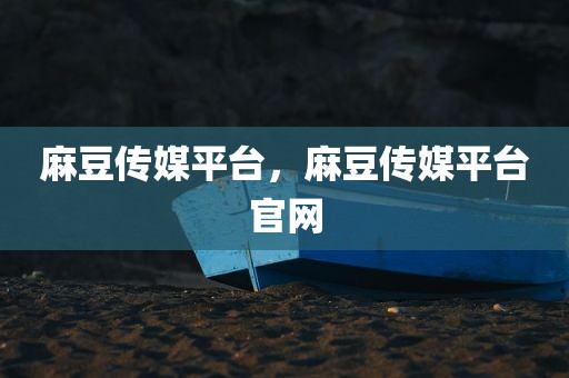 麻豆传媒平台，麻豆传媒平台官网