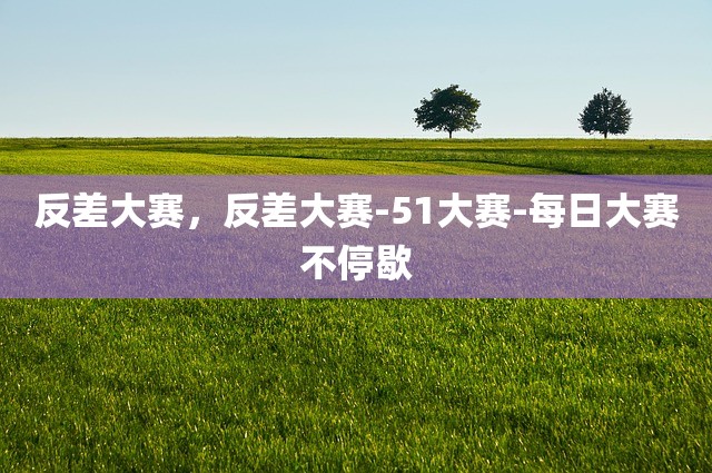 反差大赛，反差大赛-51大赛-每日大赛不停歇