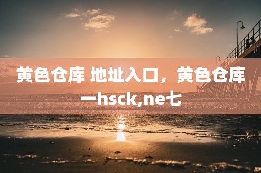 黄色仓库 地址入口，黄色仓库一hsck,ne七