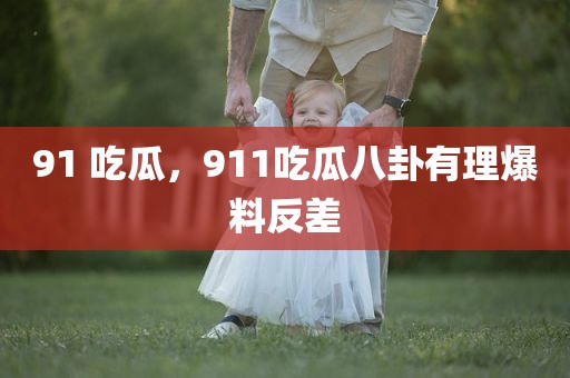 91 吃瓜，911吃瓜八卦有理爆料反差