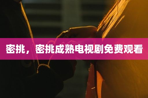 密挑，密挑成熟电视剧免费观看