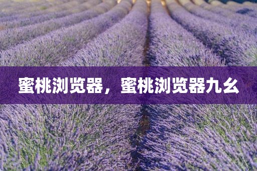 蜜桃浏览器，蜜桃浏览器九幺