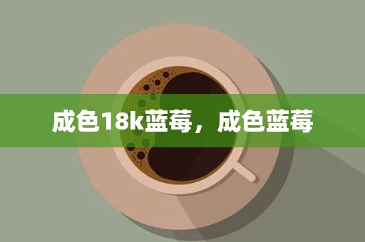 成色18k蓝莓，成色蓝莓