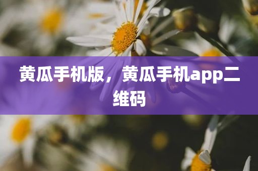 黄瓜手机版，黄瓜手机app二维码