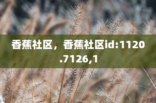 香蕉社区，香蕉社区id:1120.7126,1