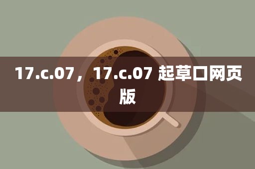 17.c.07，17.c.07 起草口网页版