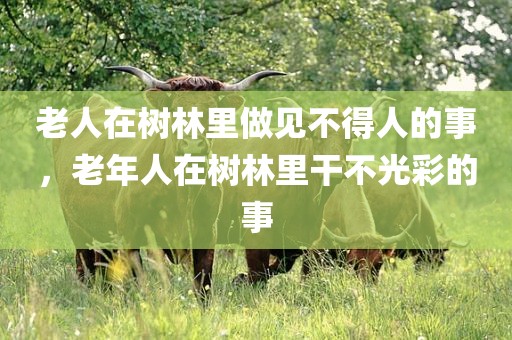 老人在树林里做见不得人的事，老年人在树林里干不光彩的事