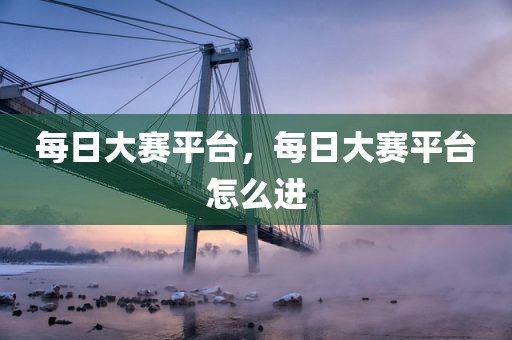 每日大赛平台，每日大赛平台怎么进