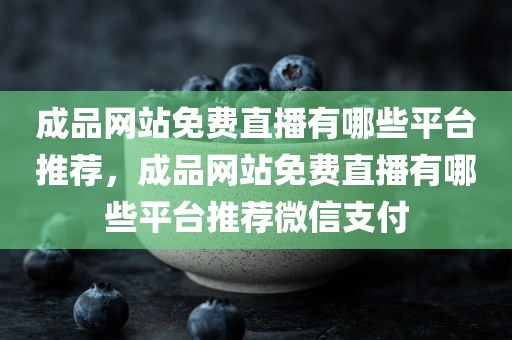 成品网站免费直播有哪些平台推荐，成品网站免费直播有哪些平台推荐微信支付