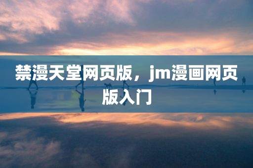 禁漫天堂网页版，jm漫画网页版入门