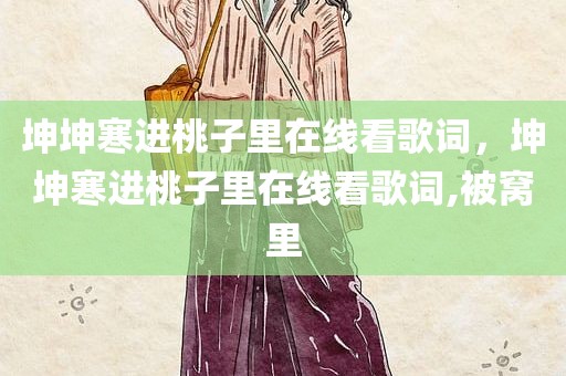 坤坤寒进桃子里在线看歌词，坤坤寒进桃子里在线看歌词,被窝里