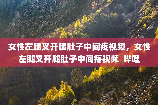 女性左腿叉开腿肚子中间疼视频，女性左腿叉开腿肚子中间疼视频_哔哩