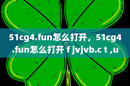 51cg4.fun怎么打开，51cg4.fun怎么打开 f jvjvb.c t ,u