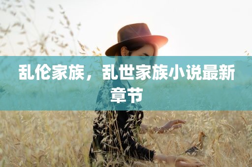 乱伦家族，乱世家族小说最新章节