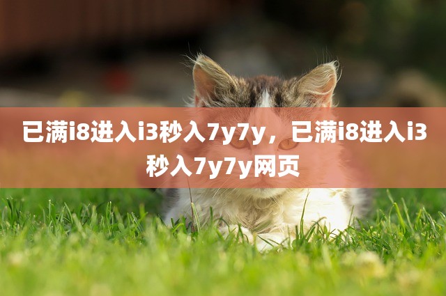 已满i8进入i3秒入7y7y，已满i8进入i3秒入7y7y网页