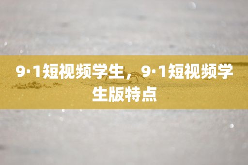 9·1短视频学生，9·1短视频学生版特点
