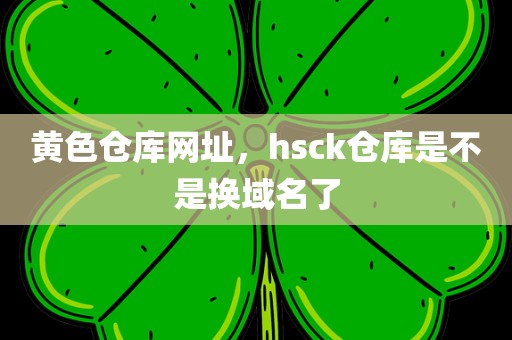 黄色仓库网址，hsck仓库是不是换域名了