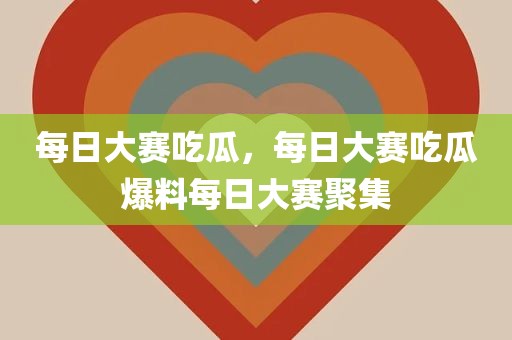每日大赛吃瓜，每日大赛吃瓜爆料每日大赛聚集