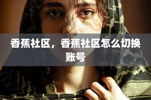 香蕉社区，香蕉社区怎么切换账号