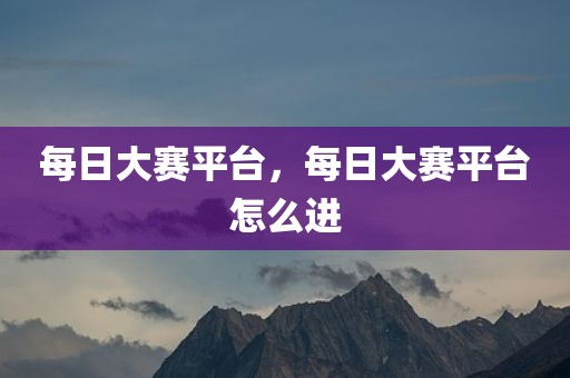 每日大赛平台，每日大赛平台怎么进