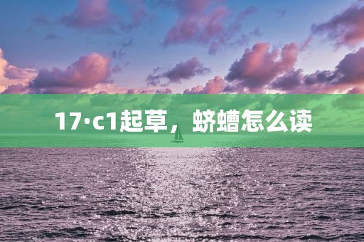 17·c1起草，蛴螬怎么读