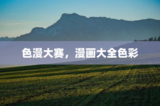 色漫大赛，漫画大全色彩