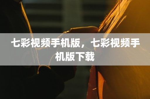 七彩视频手机版，七彩视频手机版下载