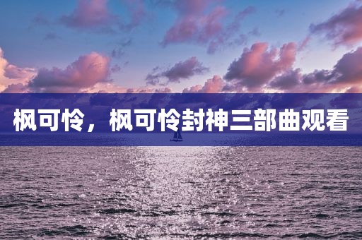 枫可怜，枫可怜封神三部曲观看