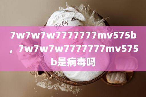 7w7w7w7777777mv575b，7w7w7w7777777mv575b是病毒吗