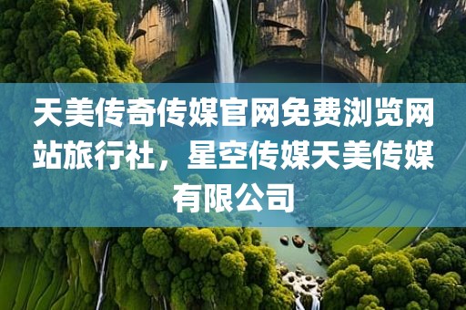 天美传奇传媒官网免费浏览网站旅行社，星空传媒天美传媒有限公司