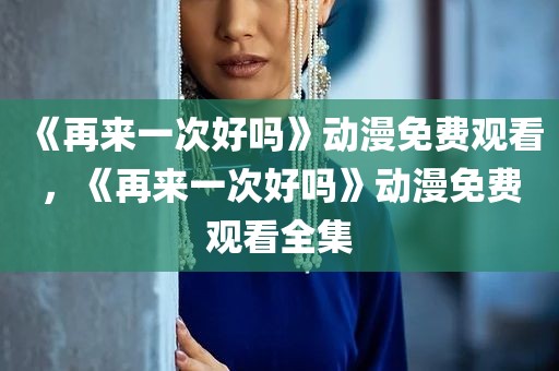 《再来一次好吗》动漫免费观看，《再来一次好吗》动漫免费观看全集