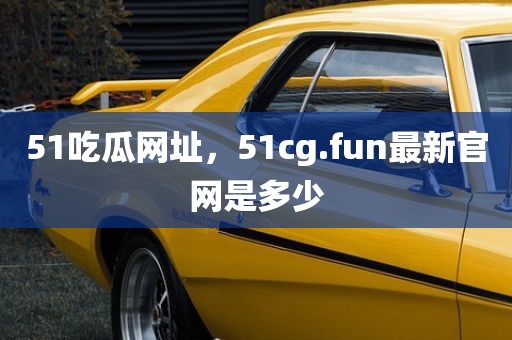 51吃瓜网址，51cg.fun最新官网是多少