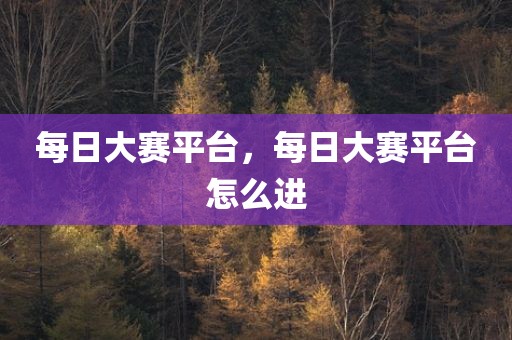 每日大赛平台，每日大赛平台怎么进