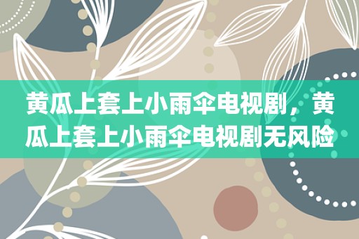 黄瓜上套上小雨伞电视剧，黄瓜上套上小雨伞电视剧无风险