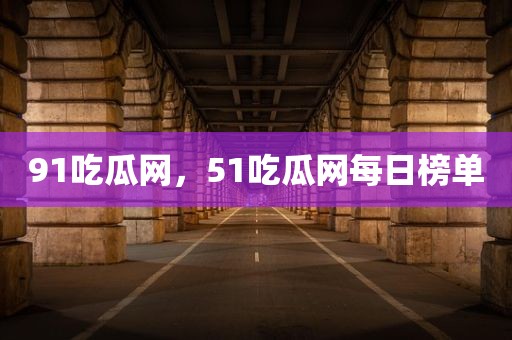 91吃瓜网，51吃瓜网每日榜单