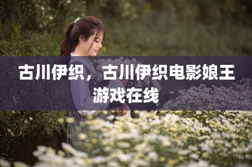古川伊织，古川伊织电影娘王游戏在线