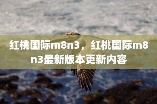 红桃国际m8n3，红桃国际m8n3最新版本更新内容