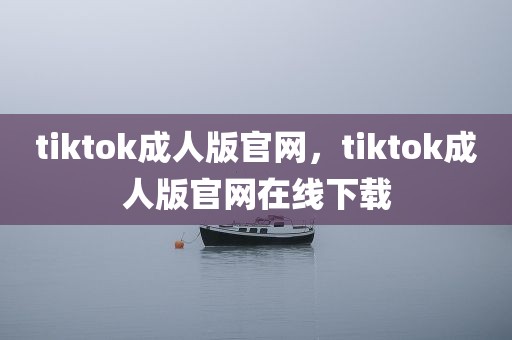 tiktok成人版官网，tiktok成人版官网在线下载