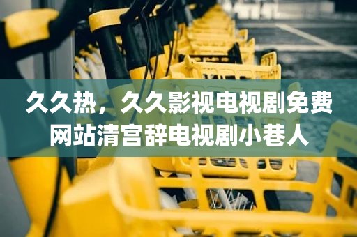 久久热，久久影视电视剧免费网站清宫辞电视剧小巷人