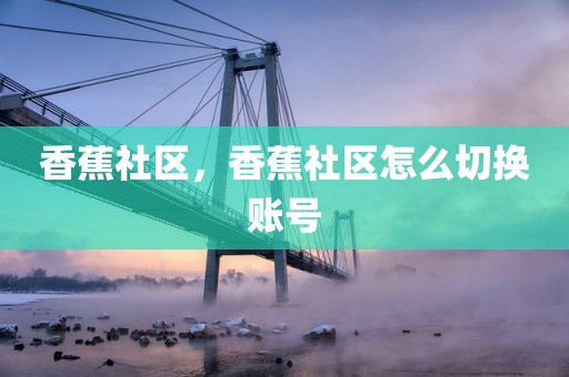 香蕉社区，香蕉社区怎么切换账号