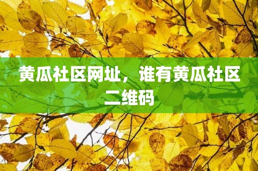 黄瓜社区网址，谁有黄瓜社区二维码