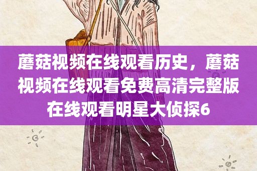 蘑菇视频在线观看历史，蘑菇视频在线观看免费高清完整版在线观看明星大侦探6