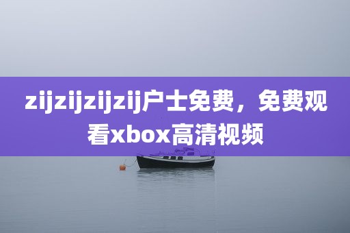 zijzijzijzij户士免费，免费观看xbox高清视频