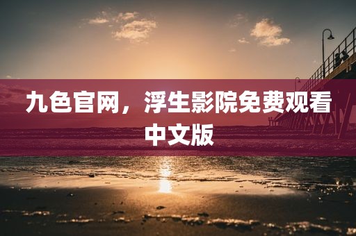 九色官网，浮生影院免费观看中文版