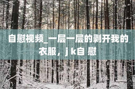 自慰视频_一层一层的剥开我的衣服，j k自 慰