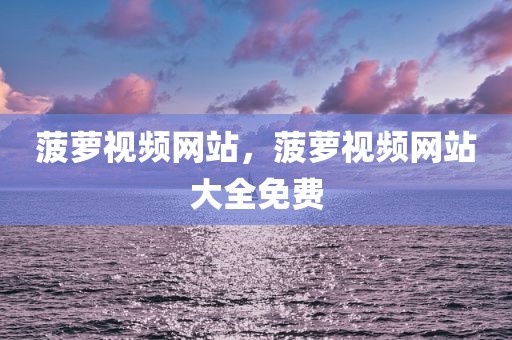 菠萝视频网站，菠萝视频网站大全免费