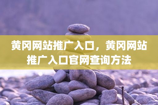 黄冈网站推广入口，黄冈网站推广入口官网查询方法