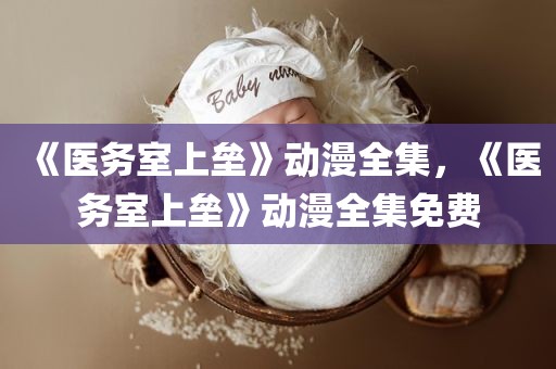 《医务室上垒》动漫全集，《医务室上垒》动漫全集免费