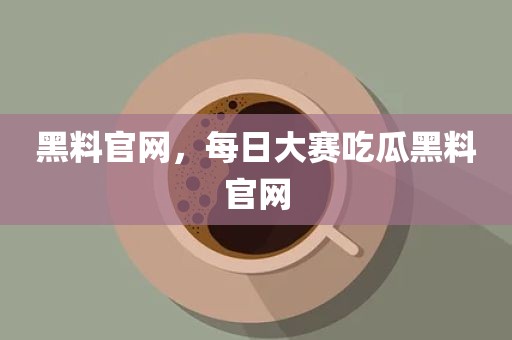 黑料官网，每日大赛吃瓜黑料官网
