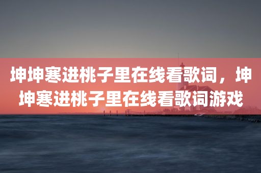 坤坤寒进桃子里在线看歌词，坤坤寒进桃子里在线看歌词游戏